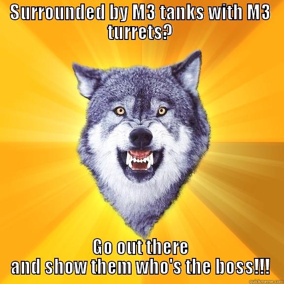 SURROUNDED BY M3 TANKS WITH M3 TURRETS? GO OUT THERE AND SHOW THEM WHO'S THE BOSS!!! Courage Wolf