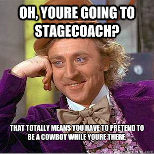 Oh, youre going to stagecoach? That totally means you have to pretend to be a cowboy while youre there. - Oh, youre going to stagecoach? That totally means you have to pretend to be a cowboy while youre there.  Condescending Wonka