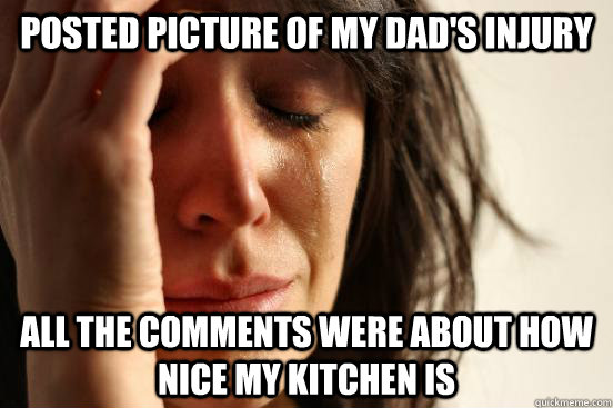 posted picture of my dad's injury All the comments were about how nice my kitchen is  First World Problems