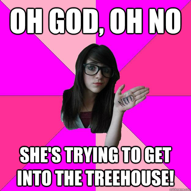 Oh god, Oh no She's trying to get into the treehouse!  Idiot Nerd Girl