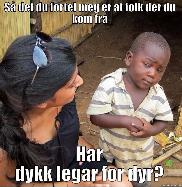 SÅ DET DU FORTEL MEG ER AT FOLK DER DU KOM FRÅ HAR DYKK LEGAR FOR DYR? Skeptical Third World Kid