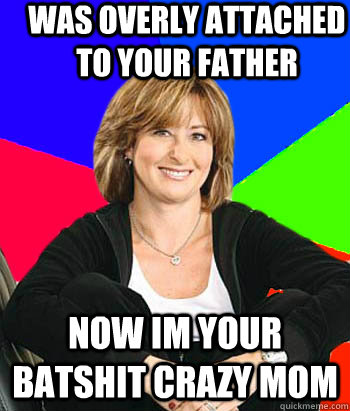 Was overly attached to your father now im your batshit crazy mom  Sheltering Suburban Mom