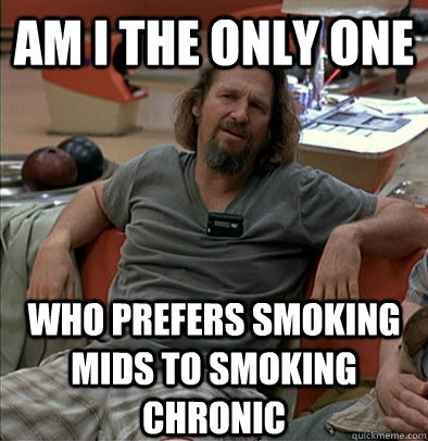 Am I the only one  who prefers smoking mids to smoking chronic  The Dude