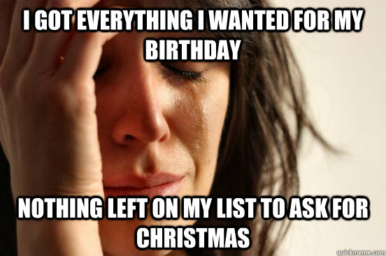 I got everything I wanted for my birthday nothing left on my list to ask for christmas - I got everything I wanted for my birthday nothing left on my list to ask for christmas  First World Problems