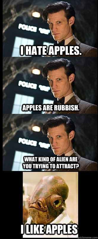 I hate apples. Apples are rubbish. What kind of alien are you trying to attract? I like apples - I hate apples. Apples are rubbish. What kind of alien are you trying to attract? I like apples  Doctor Who