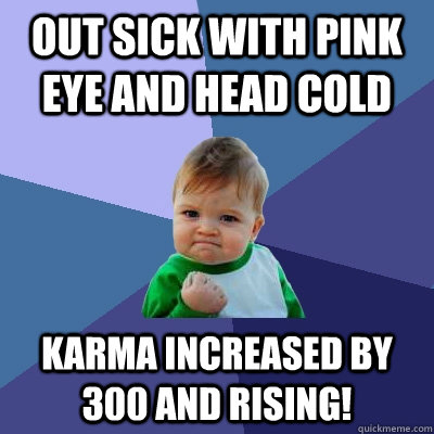 Out sick with pink eye and head cold Karma increased by 300 and rising!  Success Kid