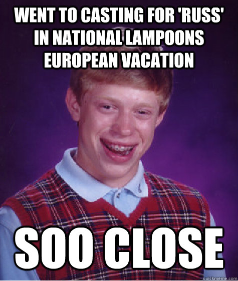 Went to casting for 'Russ' in national lampoons european vacation soo close  Bad Luck Brian