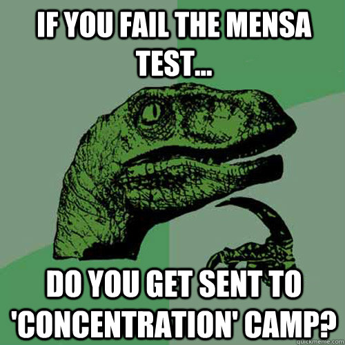If you fail the Mensa test... Do you get sent to 'Concentration' Camp?  Philosoraptor