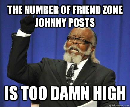 the number of friend zone johnny posts is too damn high  Too Damn High