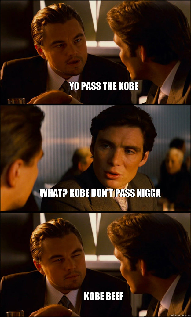 yo pass the kobe what? kobe don't pass nigga kobe beef  Inception