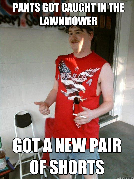 pants got caught in the lawnmower got a new pair of shorts  Redneck Randal