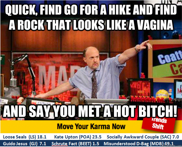 Quick, Find go for a hike and find a rock that looks like a vagina and say you met a hot bitch!  Jim Kramer with updated ticker