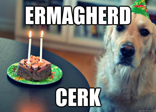 ERMAGHERD CERK  Sad Birthday Dog