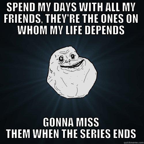 days with friends - SPEND MY DAYS WITH ALL MY FRIENDS, THEY'RE THE ONES ON WHOM MY LIFE DEPENDS GONNA MISS THEM WHEN THE SERIES ENDS Forever Alone