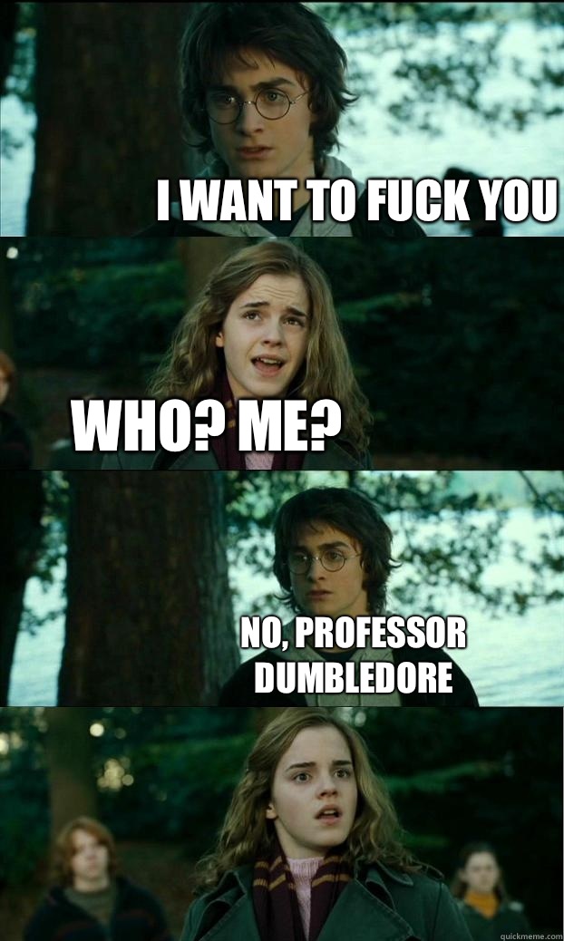 I want to fuck you Who? Me?  No, professor dumbledore  Horny Harry