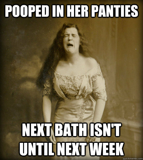 POOPED IN HER PANTIES NEXT BATH ISN'T UNTIL NEXT WEEK  1890s Problems