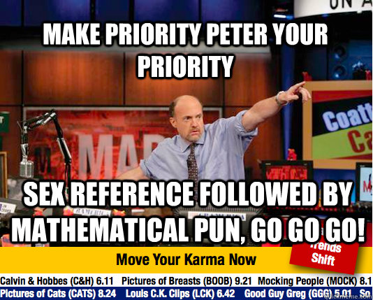 make priority peter your priority sex reference followed by mathematical pun, go go go!  Mad Karma with Jim Cramer