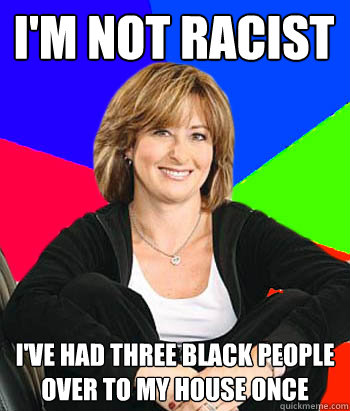 i'm not racist  i've had three black people over to my house once - i'm not racist  i've had three black people over to my house once  Sheltering Suburban Mom