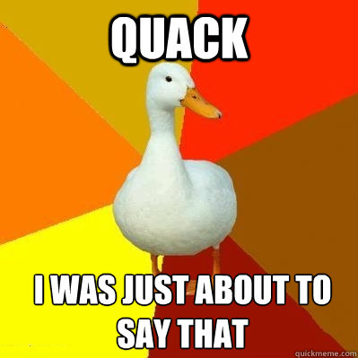 QUACK  I WAS JUST ABOUT TO SAY THAT  Tech Impaired Duck