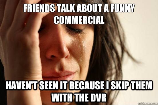 Friends talk about a funny commercial haven't seen it because i skip them with the DVR  First World Problems