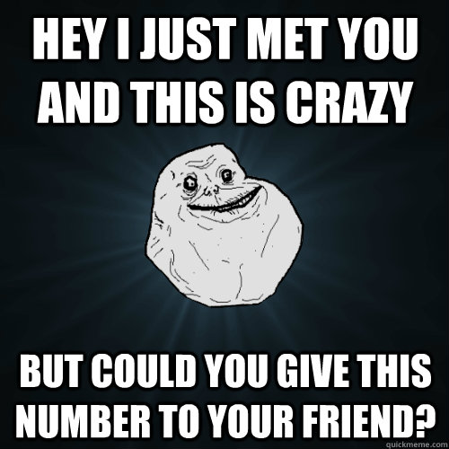 hey i just met you and this is crazy but could you give this number to your friend?  Forever Alone