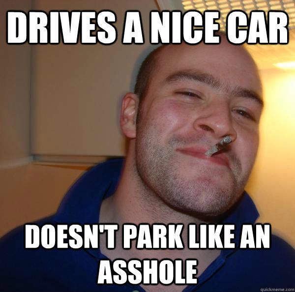 Drives a nice car Doesn't park like an asshole  