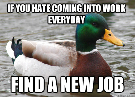 if you hate coming into work everyday find a new job - if you hate coming into work everyday find a new job  Actual Advice Mallard