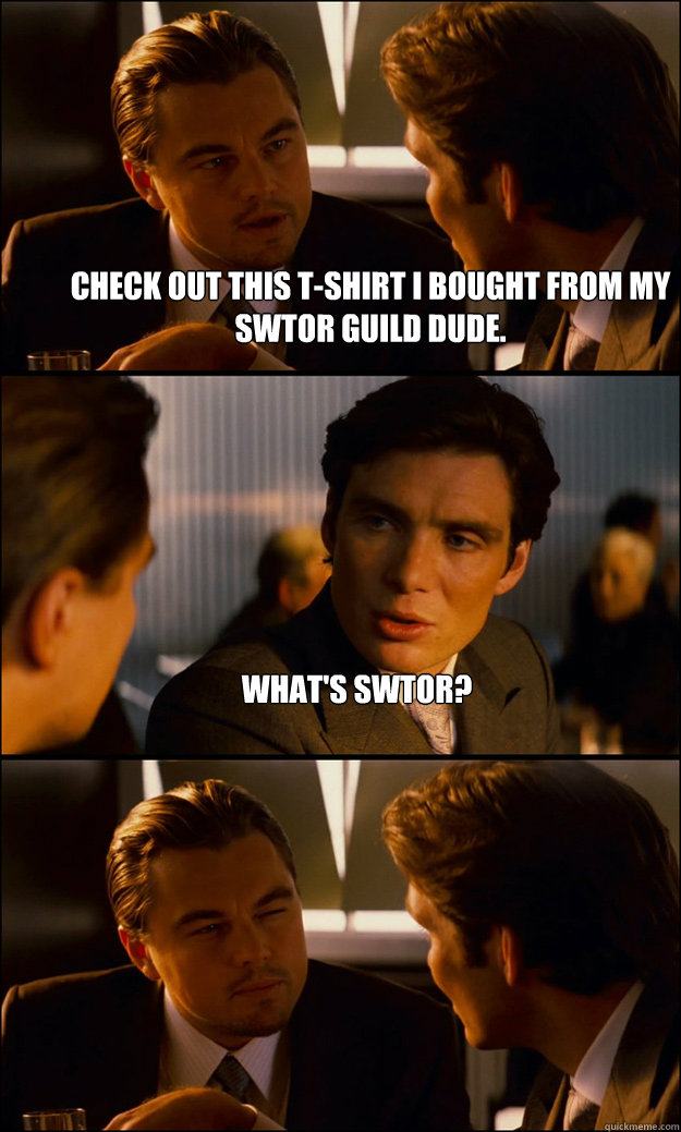 Check out this T-shirt I bought from my SWTOR guild dude.  What's SWTOR?   Inception