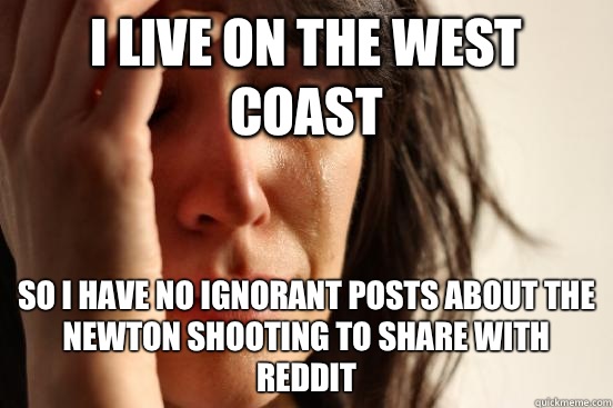 I live on the west coast So I have no ignorant posts about the newton shooting to share with reddit - I live on the west coast So I have no ignorant posts about the newton shooting to share with reddit  First World Problems