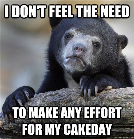 I don't feel the need To make any effort for my cakeday - I don't feel the need To make any effort for my cakeday  Confession Bear