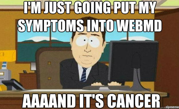 I'm just going put my symptoms into WEBMD AAAAND IT'S cancer  aaaand its gone