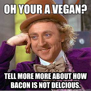 Oh your a vegan?
 tell more more about how bacon is not delcious.  Condescending Wonka