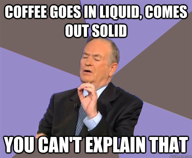 coffee goes in liquid, comes out solid you can't explain that - coffee goes in liquid, comes out solid you can't explain that  Bill O Reilly