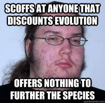 scoffs at anyone that discounts evolution Offers nothing to further the species  