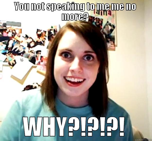 why u no speaky - YOU NOT SPEAKING TO ME ME NO MORE? WHY?!?!?! Overly Attached Girlfriend
