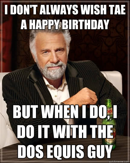 I don't always wish Tae a happy birthday  But when I do, I do it with the dos equis guy  The Most Interesting Man In The World