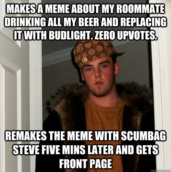 Makes a meme about my roommate drinking all my beer and replacing it with budlight. Zero upvotes. Remakes the meme with scumbag steve five mins later and gets front page  Scumbag Steve
