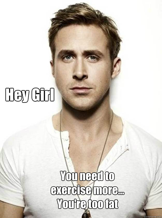 Hey Girl

  You need to exercise more... You're too fat  Ryan Gosling Hey Girl