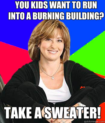 you kids want to run into a burning building? take a sweater!  Sheltering Suburban Mom