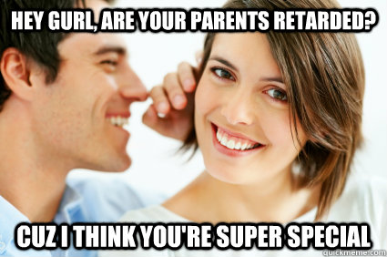 Hey gurl, are your parents retarded? cuz I think you're super special  Bad Pick-up line Paul