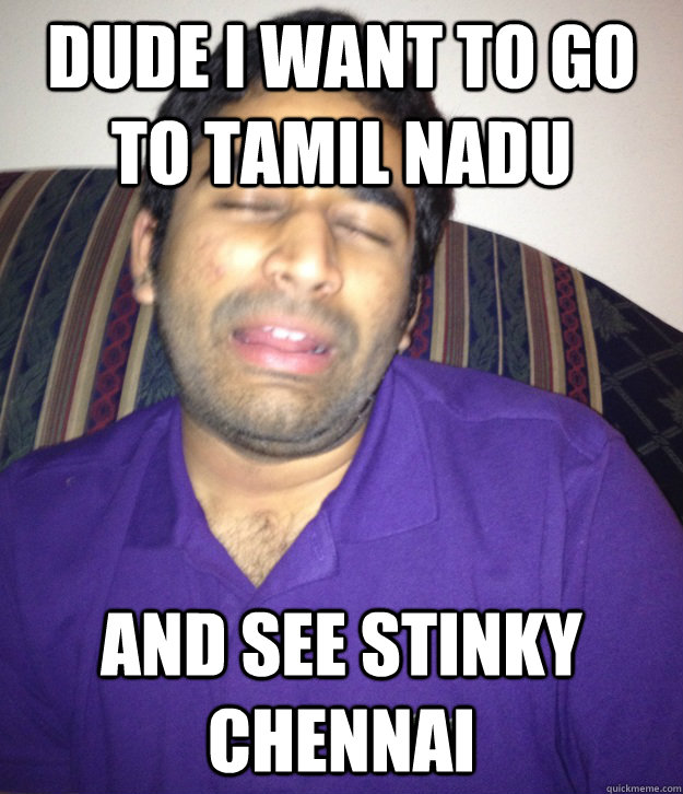 Dude I want to go to Tamil Nadu and see stinky Chennai  