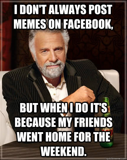 I don't always post memes on facebook, but when I do it's because my friends went home for the weekend.  The Most Interesting Man In The World