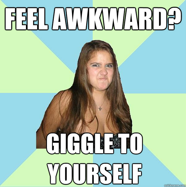 Feel awkward? giggle to yourself  