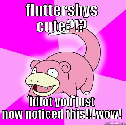 FLUTTERSHYS CUTE?!? IDIOT YOU JUST NOW NOTICED THIS!!!WOW! Slowpoke