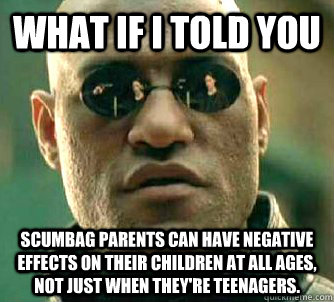 What if I told you Scumbag parents can have negative effects on their children at all ages, not just when they're teenagers.  What if I told you