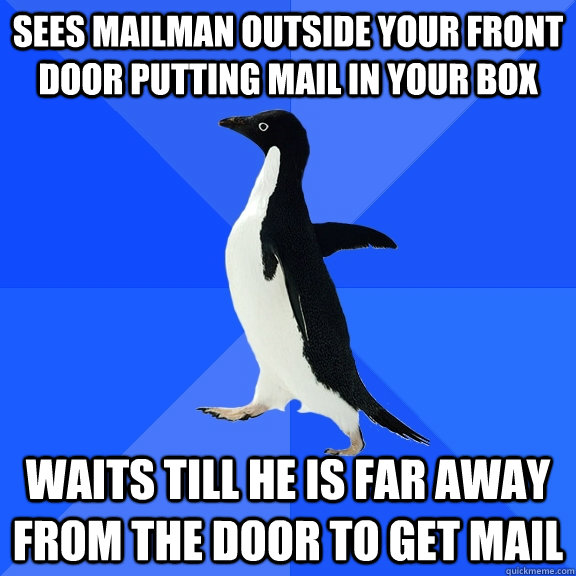 Sees mailman outside your front door putting mail in your box Waits till he is far away from the door to get mail - Sees mailman outside your front door putting mail in your box Waits till he is far away from the door to get mail  Socially Awkward Penguin