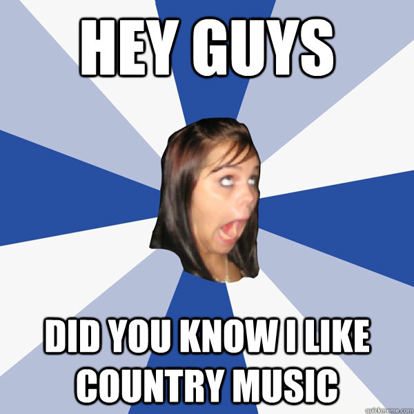 HEY GUYS DID YOU KNOW I LIKE COUNTRY MUSIC - HEY GUYS DID YOU KNOW I LIKE COUNTRY MUSIC  Annoying Facebook Girl