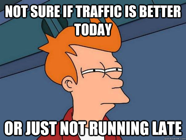 Not sure if traffic is better today  Or just not running late  Futurama Fry