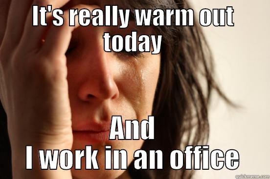 IT'S REALLY WARM OUT TODAY AND I WORK IN AN OFFICE First World Problems