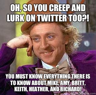 Oh, so you creep and lurk on twitter too?! You must know everything there is to know about mike, Amy, Britt, Keith, heather, and Richard!   Condescending Wonka